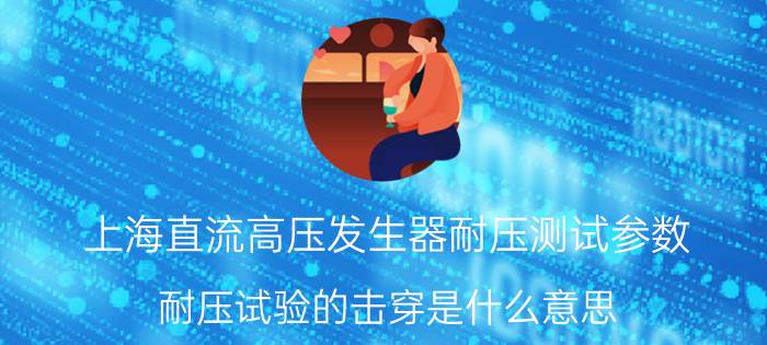 上海直流高压发生器耐压测试参数 耐压试验的击穿是什么意思？